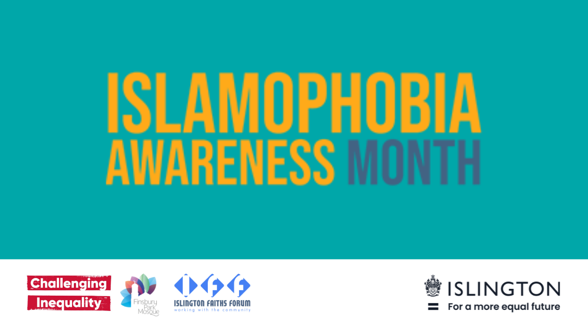 Graphic with the words Islamophobia Awareness Month 2021 with Challenging Inequality, Finsbury Park Mosque, Islington Faiths Forum and Islington Council logos